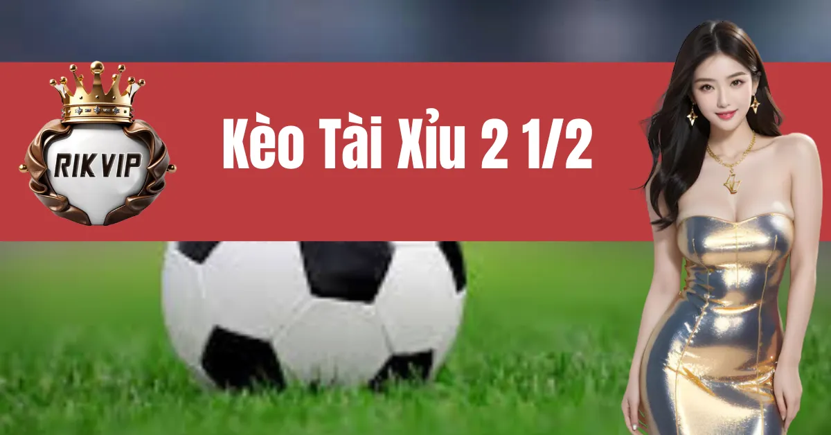 Kèo Tài Xỉu 2 1/2