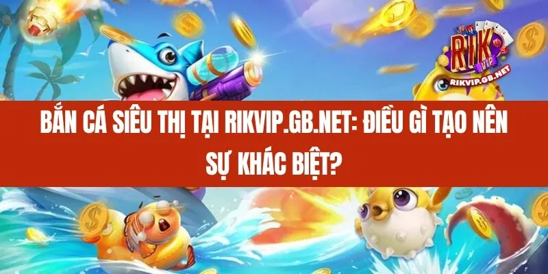 Bắn Cá Siêu Thị tại Rikvip.gb.net_ Điều gì tạo nên sự khác biệt