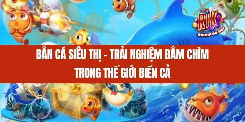 Bắn Cá Siêu Thị - Trải Nghiệm Đắm Chìm Trong Thế Giới Biển Cả