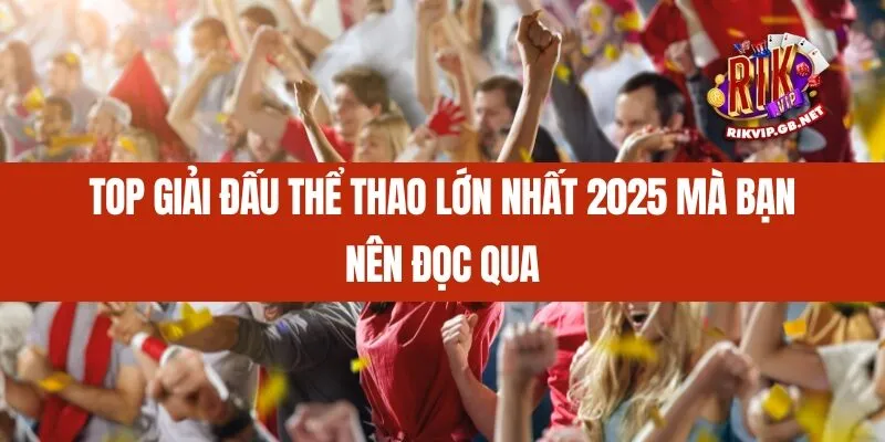 Top giải đấu thể thao lớn nhất 2025 mà bạn nên đọc qua